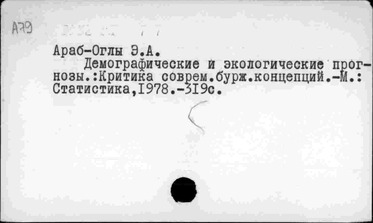 ﻿А^
Араб-Оглы Э.А.
Демографические и экологические прогнозы. :Критика соврем.бурж.концепций.-М.: Статистика,1978.-319с.